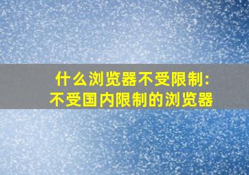 什么浏览器不受限制:不受国内限制的浏览器