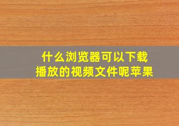 什么浏览器可以下载播放的视频文件呢苹果