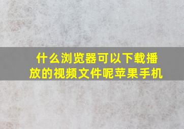 什么浏览器可以下载播放的视频文件呢苹果手机