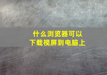 什么浏览器可以下载视屏到电脑上