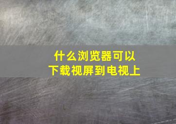 什么浏览器可以下载视屏到电视上