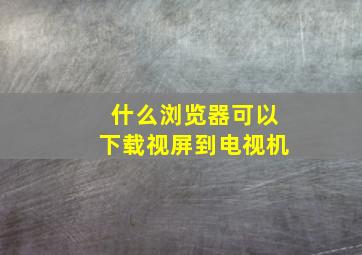 什么浏览器可以下载视屏到电视机