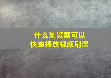 什么浏览器可以快速播放视频刷课