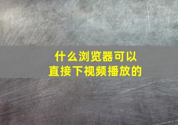 什么浏览器可以直接下视频播放的