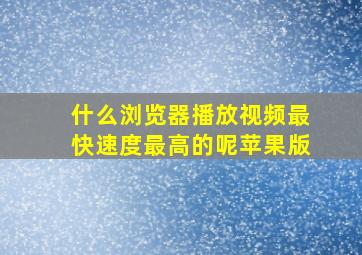 什么浏览器播放视频最快速度最高的呢苹果版