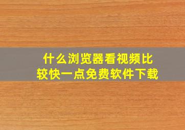 什么浏览器看视频比较快一点免费软件下载