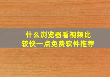 什么浏览器看视频比较快一点免费软件推荐