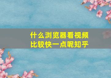 什么浏览器看视频比较快一点呢知乎