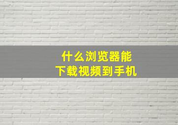 什么浏览器能下载视频到手机