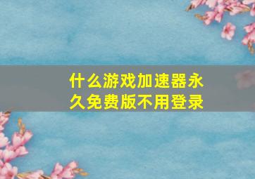 什么游戏加速器永久免费版不用登录