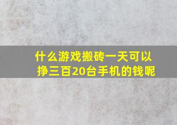 什么游戏搬砖一天可以挣三百20台手机的钱呢