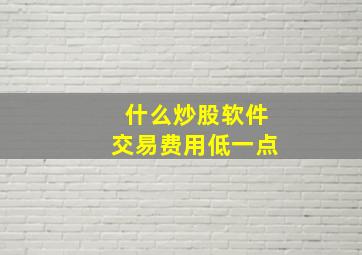 什么炒股软件交易费用低一点