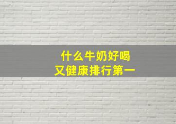 什么牛奶好喝又健康排行第一