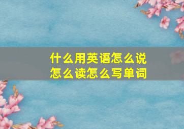 什么用英语怎么说怎么读怎么写单词