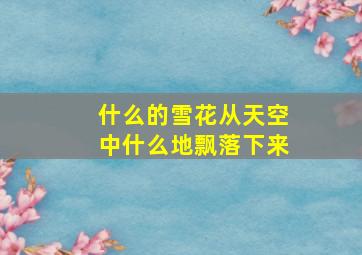 什么的雪花从天空中什么地飘落下来