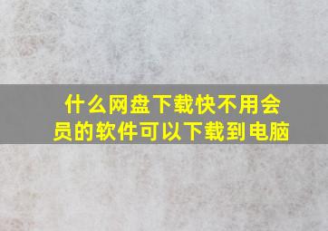 什么网盘下载快不用会员的软件可以下载到电脑