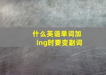 什么英语单词加ing时要变副词