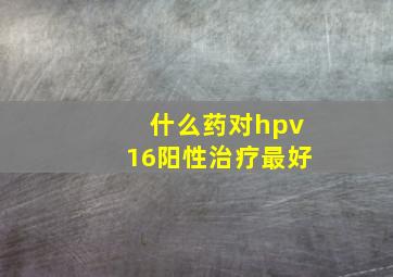 什么药对hpv16阳性治疗最好