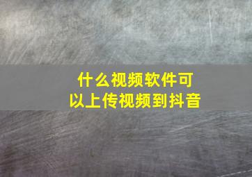 什么视频软件可以上传视频到抖音