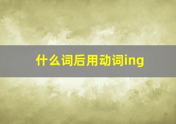 什么词后用动词ing