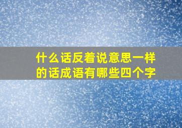 什么话反着说意思一样的话成语有哪些四个字