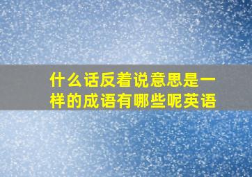 什么话反着说意思是一样的成语有哪些呢英语