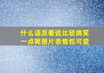 什么话反着说比较搞笑一点呢图片表情包可爱