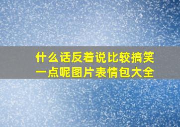 什么话反着说比较搞笑一点呢图片表情包大全