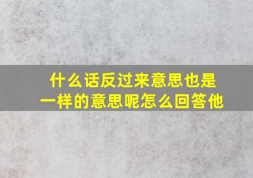 什么话反过来意思也是一样的意思呢怎么回答他