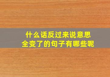 什么话反过来说意思全变了的句子有哪些呢