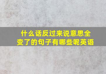 什么话反过来说意思全变了的句子有哪些呢英语