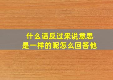 什么话反过来说意思是一样的呢怎么回答他