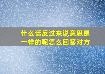 什么话反过来说意思是一样的呢怎么回答对方