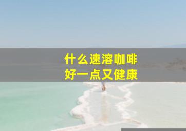 什么速溶咖啡好一点又健康