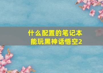 什么配置的笔记本能玩黑神话悟空2