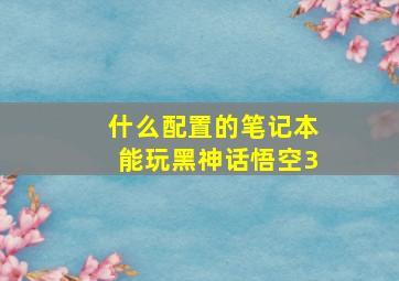 什么配置的笔记本能玩黑神话悟空3