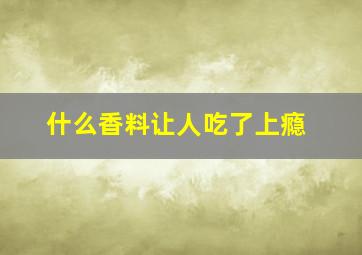 什么香料让人吃了上瘾