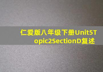 仁爱版八年级下册Unit5Topic2SectionD复述