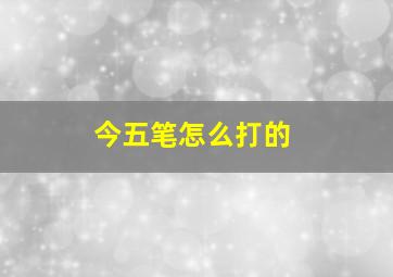 今五笔怎么打的