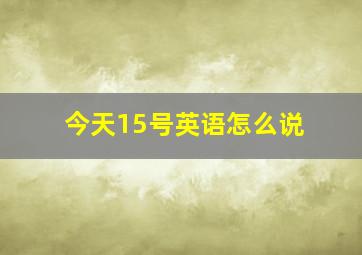 今天15号英语怎么说