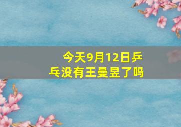 今天9月12日乒乓没有王曼昱了吗