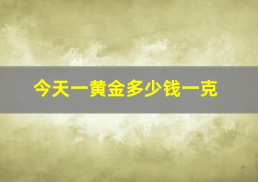 今天一黄金多少钱一克