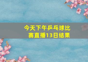 今天下午乒乓球比赛直播13日结果