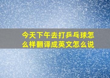 今天下午去打乒乓球怎么样翻译成英文怎么说