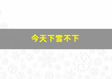 今天下雪不下