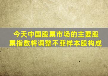 今天中国股票市场的主要股票指数将调整不菲样本股构成