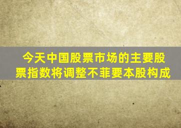 今天中国股票市场的主要股票指数将调整不菲要本股构成