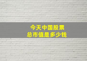 今天中国股票总市值是多少钱