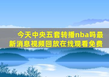 今天中央五套转播nba吗最新消息视频回放在线观看免费