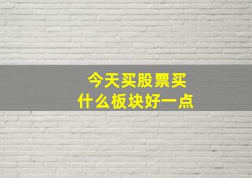 今天买股票买什么板块好一点